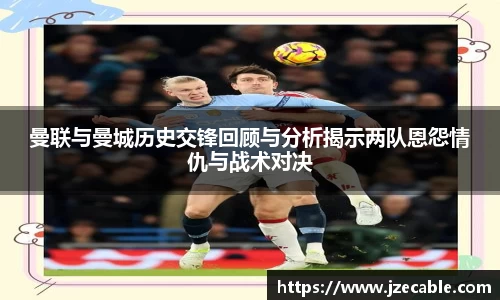 曼联与曼城历史交锋回顾与分析揭示两队恩怨情仇与战术对决