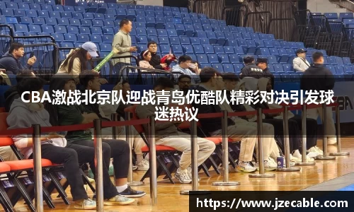 CBA激战北京队迎战青岛优酷队精彩对决引发球迷热议