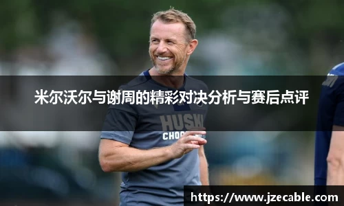 米尔沃尔与谢周的精彩对决分析与赛后点评
